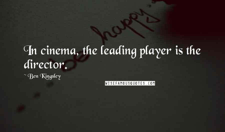 Ben Kingsley Quotes: In cinema, the leading player is the director.