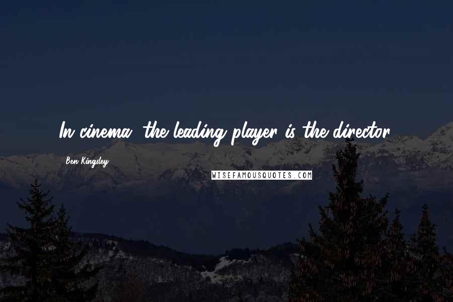 Ben Kingsley Quotes: In cinema, the leading player is the director.