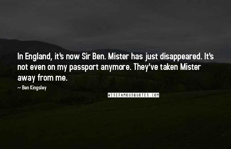 Ben Kingsley Quotes: In England, it's now Sir Ben. Mister has just disappeared. It's not even on my passport anymore. They've taken Mister away from me.