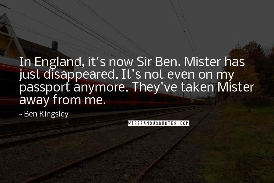 Ben Kingsley Quotes: In England, it's now Sir Ben. Mister has just disappeared. It's not even on my passport anymore. They've taken Mister away from me.