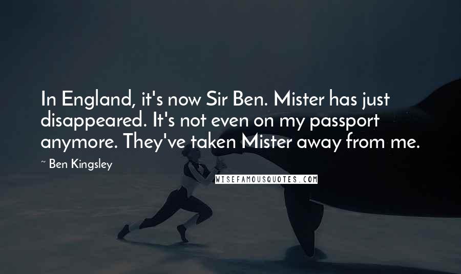 Ben Kingsley Quotes: In England, it's now Sir Ben. Mister has just disappeared. It's not even on my passport anymore. They've taken Mister away from me.