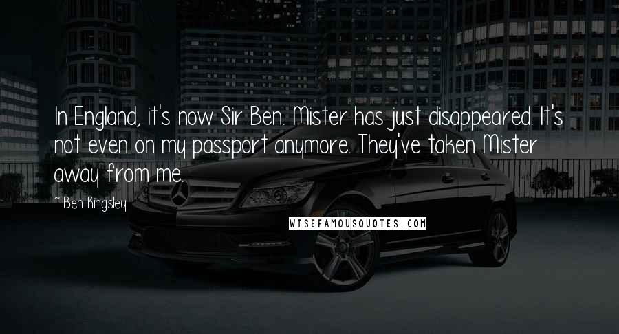 Ben Kingsley Quotes: In England, it's now Sir Ben. Mister has just disappeared. It's not even on my passport anymore. They've taken Mister away from me.