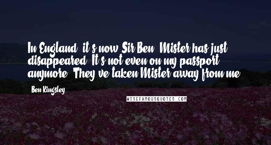Ben Kingsley Quotes: In England, it's now Sir Ben. Mister has just disappeared. It's not even on my passport anymore. They've taken Mister away from me.