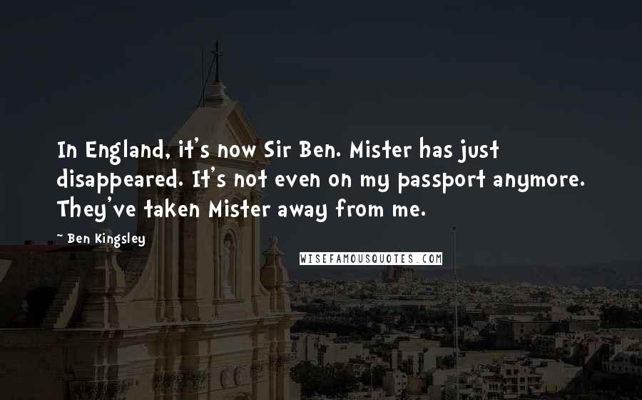 Ben Kingsley Quotes: In England, it's now Sir Ben. Mister has just disappeared. It's not even on my passport anymore. They've taken Mister away from me.