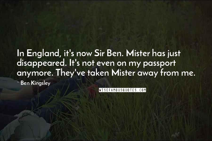 Ben Kingsley Quotes: In England, it's now Sir Ben. Mister has just disappeared. It's not even on my passport anymore. They've taken Mister away from me.