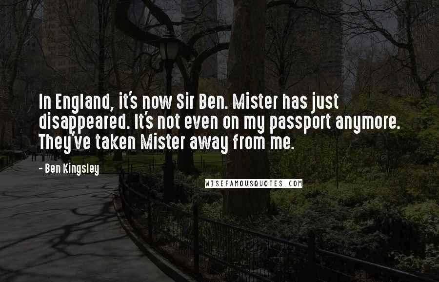 Ben Kingsley Quotes: In England, it's now Sir Ben. Mister has just disappeared. It's not even on my passport anymore. They've taken Mister away from me.