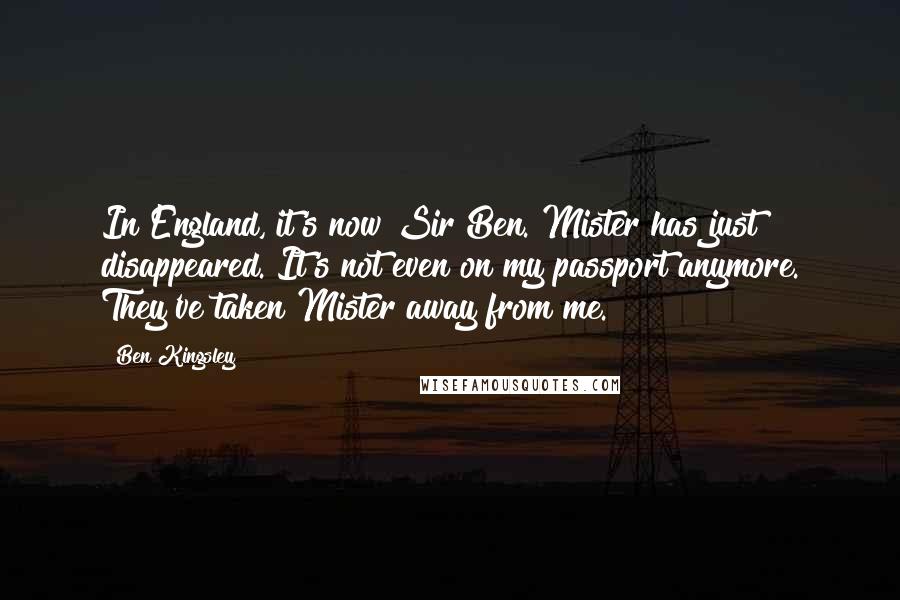 Ben Kingsley Quotes: In England, it's now Sir Ben. Mister has just disappeared. It's not even on my passport anymore. They've taken Mister away from me.