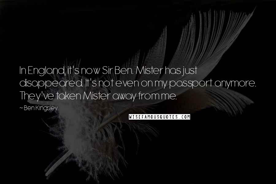 Ben Kingsley Quotes: In England, it's now Sir Ben. Mister has just disappeared. It's not even on my passport anymore. They've taken Mister away from me.