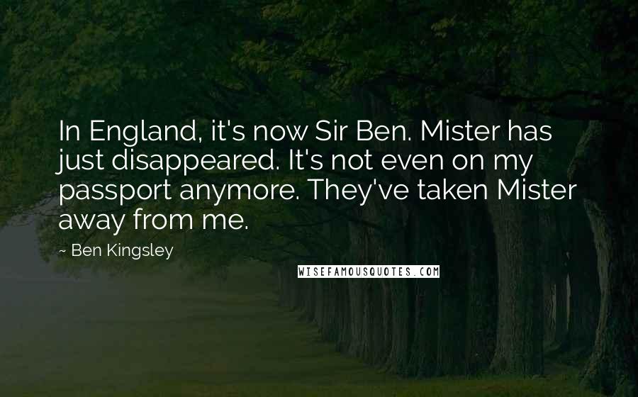 Ben Kingsley Quotes: In England, it's now Sir Ben. Mister has just disappeared. It's not even on my passport anymore. They've taken Mister away from me.