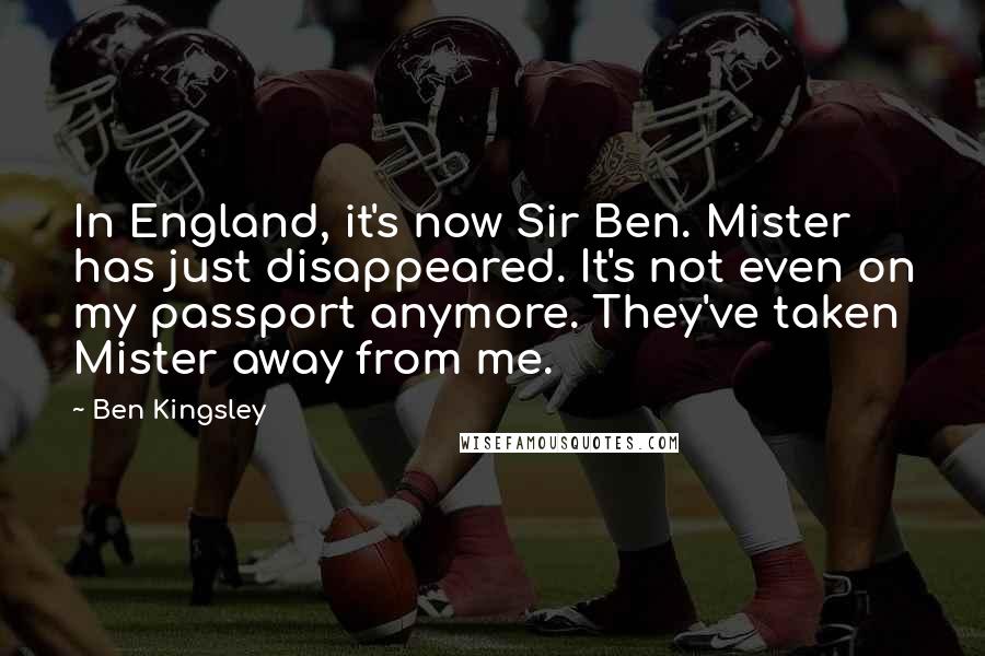 Ben Kingsley Quotes: In England, it's now Sir Ben. Mister has just disappeared. It's not even on my passport anymore. They've taken Mister away from me.