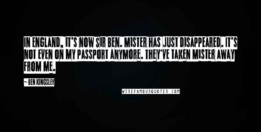 Ben Kingsley Quotes: In England, it's now Sir Ben. Mister has just disappeared. It's not even on my passport anymore. They've taken Mister away from me.