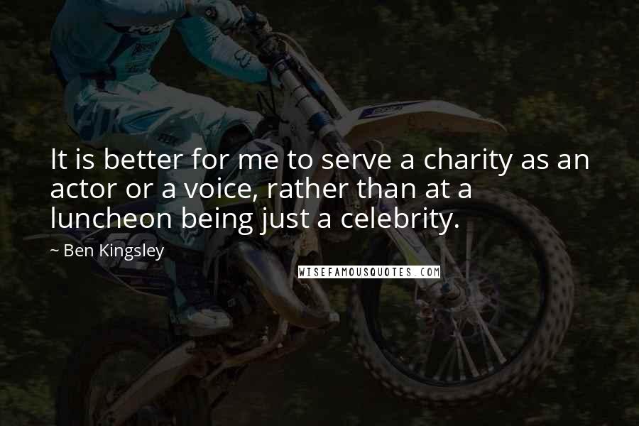 Ben Kingsley Quotes: It is better for me to serve a charity as an actor or a voice, rather than at a luncheon being just a celebrity.