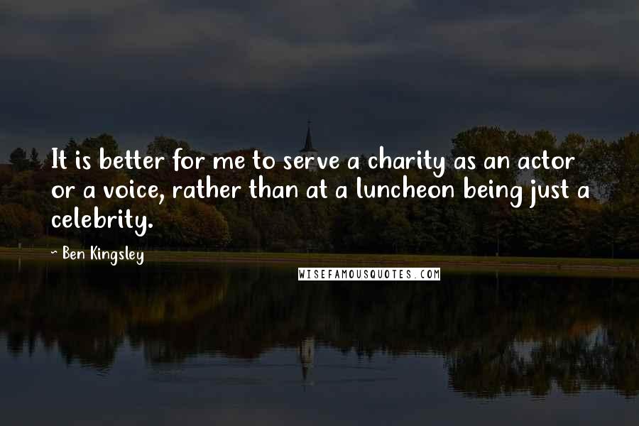 Ben Kingsley Quotes: It is better for me to serve a charity as an actor or a voice, rather than at a luncheon being just a celebrity.