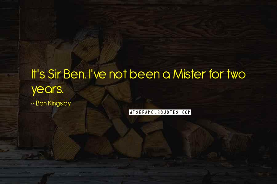 Ben Kingsley Quotes: It's Sir Ben. I've not been a Mister for two years.