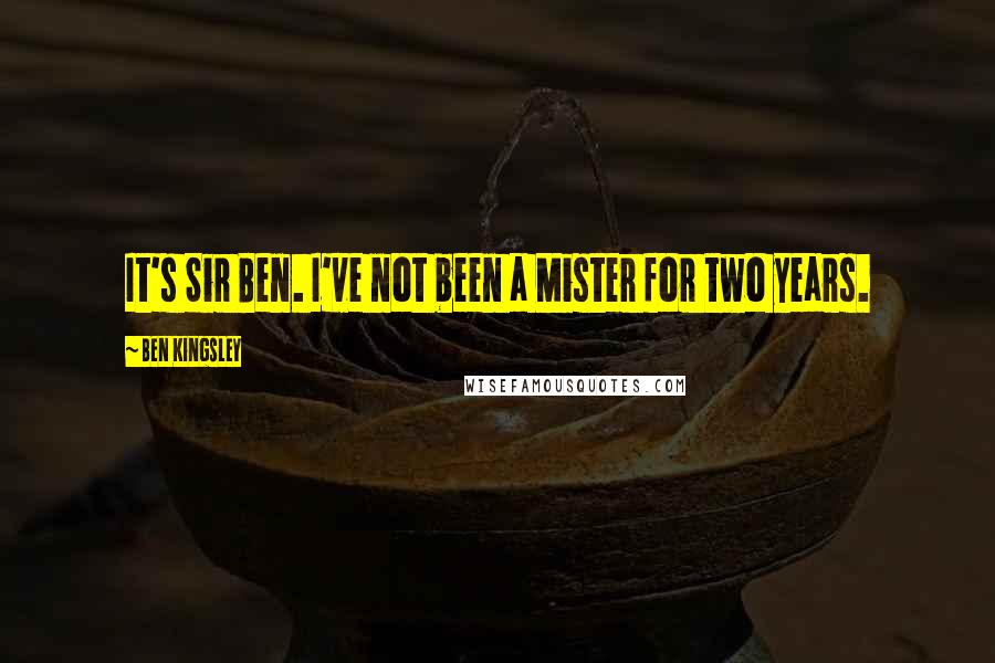 Ben Kingsley Quotes: It's Sir Ben. I've not been a Mister for two years.