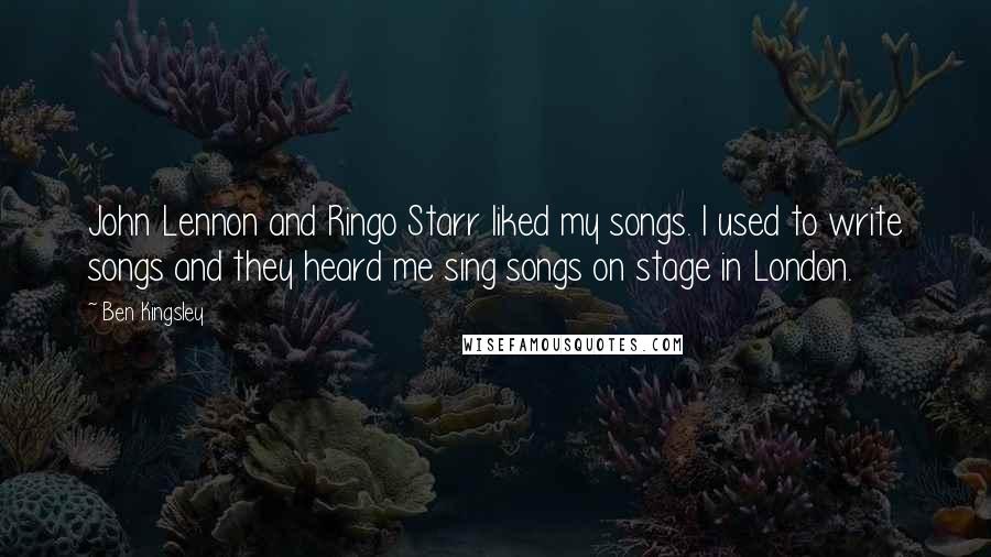 Ben Kingsley Quotes: John Lennon and Ringo Starr liked my songs. I used to write songs and they heard me sing songs on stage in London.