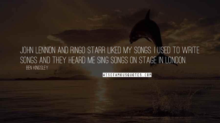 Ben Kingsley Quotes: John Lennon and Ringo Starr liked my songs. I used to write songs and they heard me sing songs on stage in London.