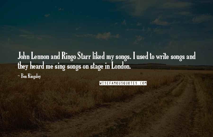 Ben Kingsley Quotes: John Lennon and Ringo Starr liked my songs. I used to write songs and they heard me sing songs on stage in London.