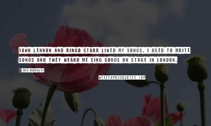 Ben Kingsley Quotes: John Lennon and Ringo Starr liked my songs. I used to write songs and they heard me sing songs on stage in London.