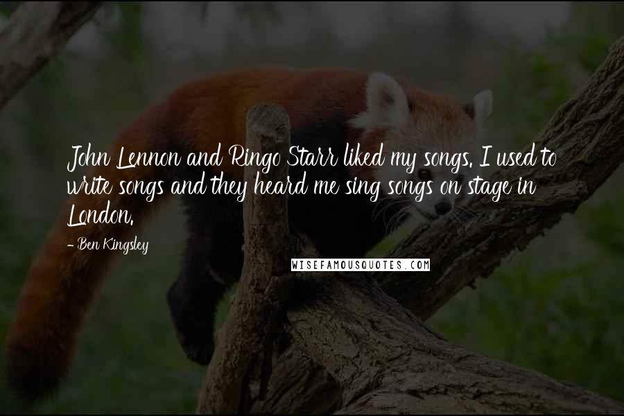 Ben Kingsley Quotes: John Lennon and Ringo Starr liked my songs. I used to write songs and they heard me sing songs on stage in London.