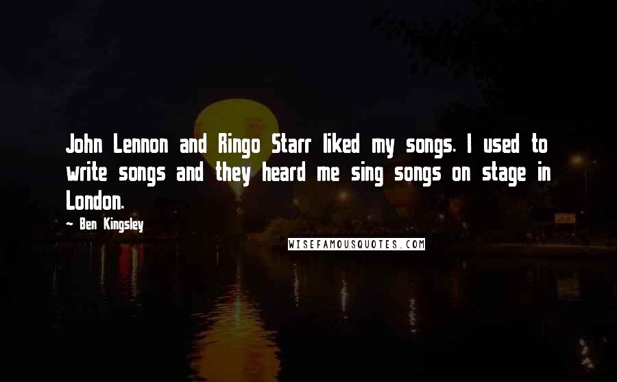 Ben Kingsley Quotes: John Lennon and Ringo Starr liked my songs. I used to write songs and they heard me sing songs on stage in London.