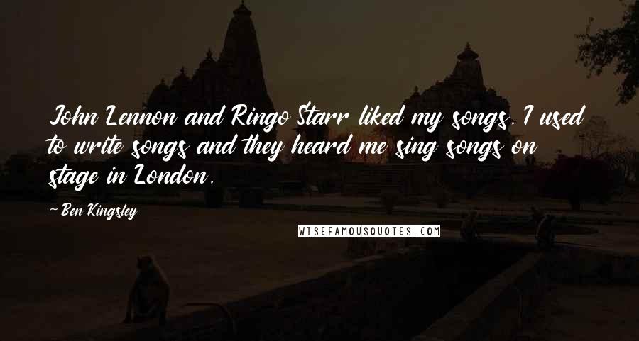 Ben Kingsley Quotes: John Lennon and Ringo Starr liked my songs. I used to write songs and they heard me sing songs on stage in London.