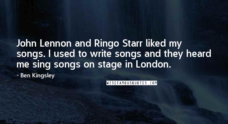 Ben Kingsley Quotes: John Lennon and Ringo Starr liked my songs. I used to write songs and they heard me sing songs on stage in London.