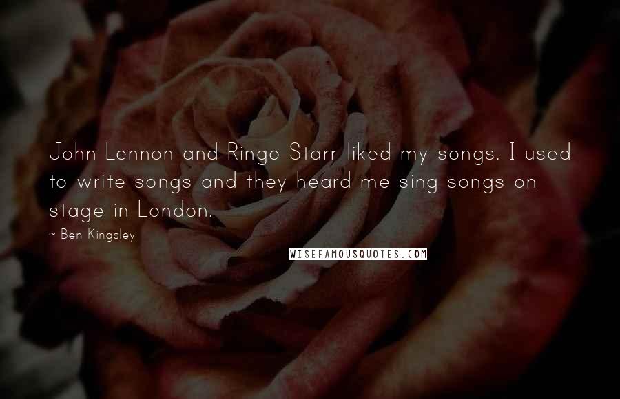 Ben Kingsley Quotes: John Lennon and Ringo Starr liked my songs. I used to write songs and they heard me sing songs on stage in London.