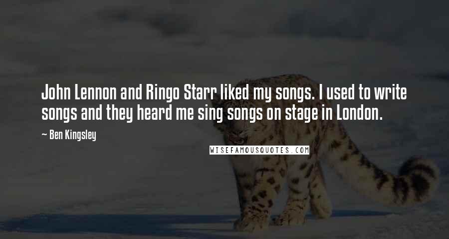 Ben Kingsley Quotes: John Lennon and Ringo Starr liked my songs. I used to write songs and they heard me sing songs on stage in London.