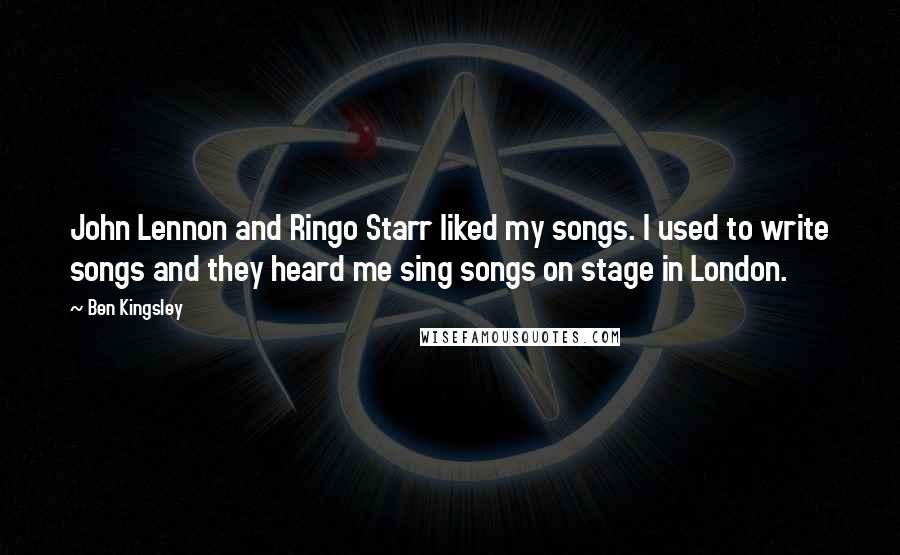 Ben Kingsley Quotes: John Lennon and Ringo Starr liked my songs. I used to write songs and they heard me sing songs on stage in London.