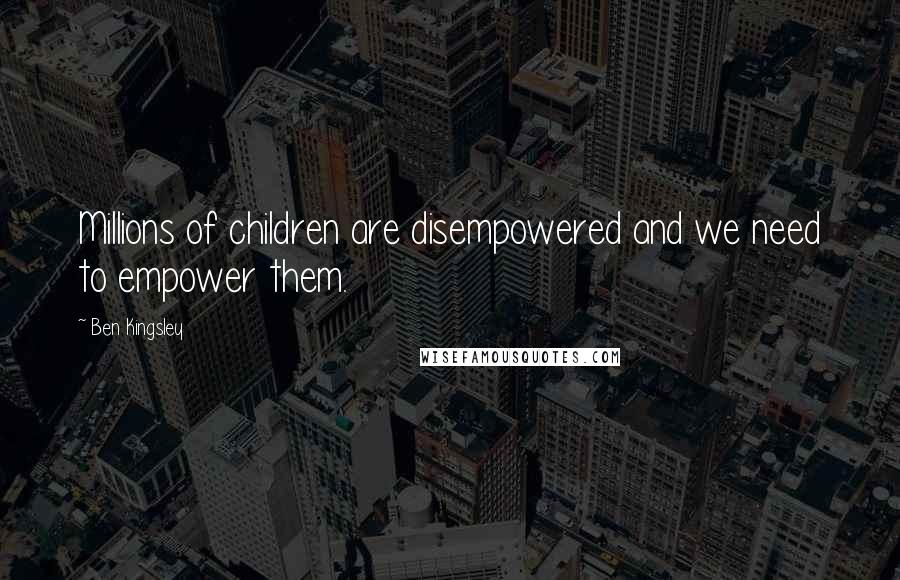 Ben Kingsley Quotes: Millions of children are disempowered and we need to empower them.