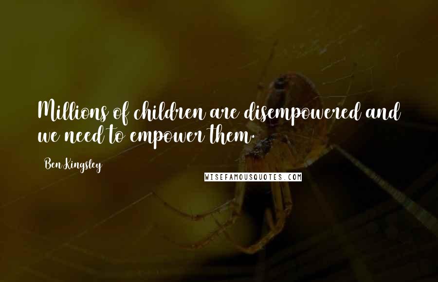 Ben Kingsley Quotes: Millions of children are disempowered and we need to empower them.