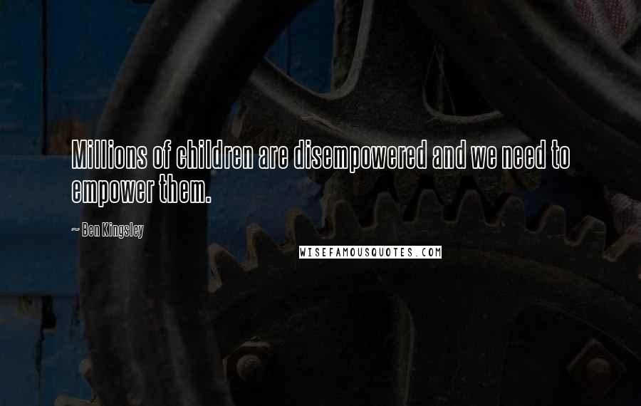 Ben Kingsley Quotes: Millions of children are disempowered and we need to empower them.