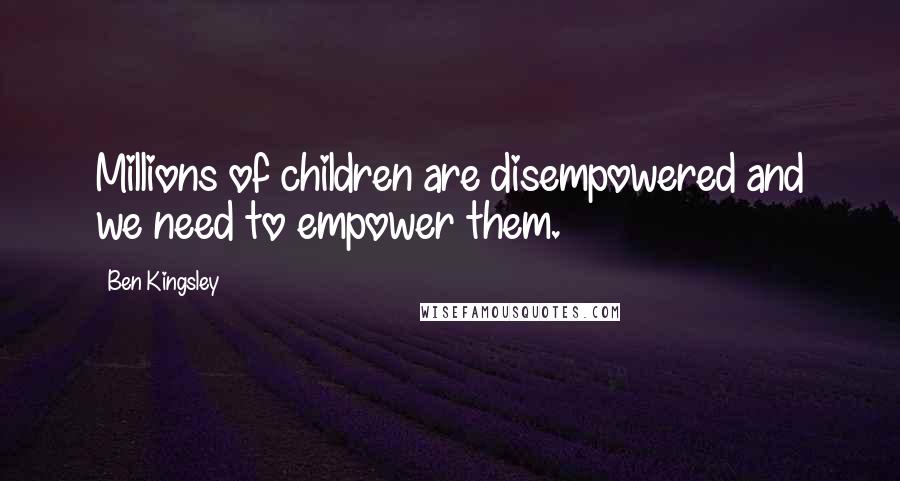 Ben Kingsley Quotes: Millions of children are disempowered and we need to empower them.