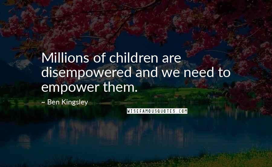 Ben Kingsley Quotes: Millions of children are disempowered and we need to empower them.