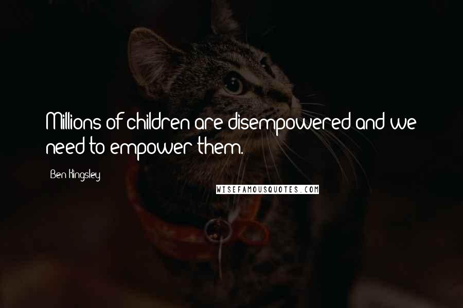 Ben Kingsley Quotes: Millions of children are disempowered and we need to empower them.