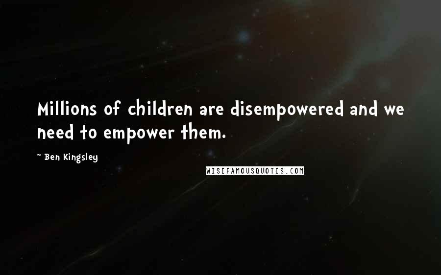 Ben Kingsley Quotes: Millions of children are disempowered and we need to empower them.