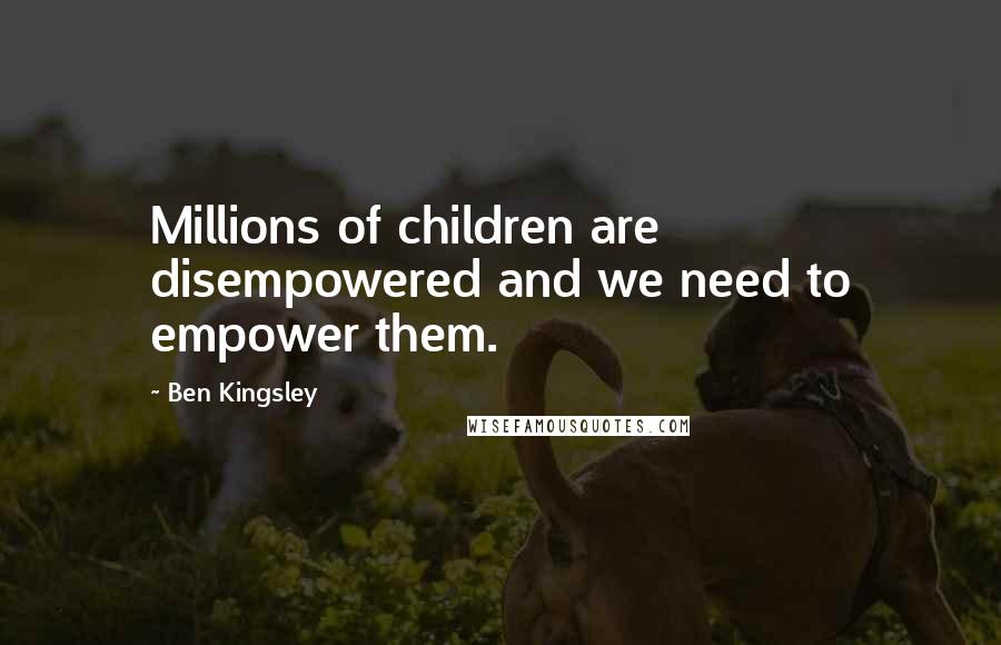 Ben Kingsley Quotes: Millions of children are disempowered and we need to empower them.