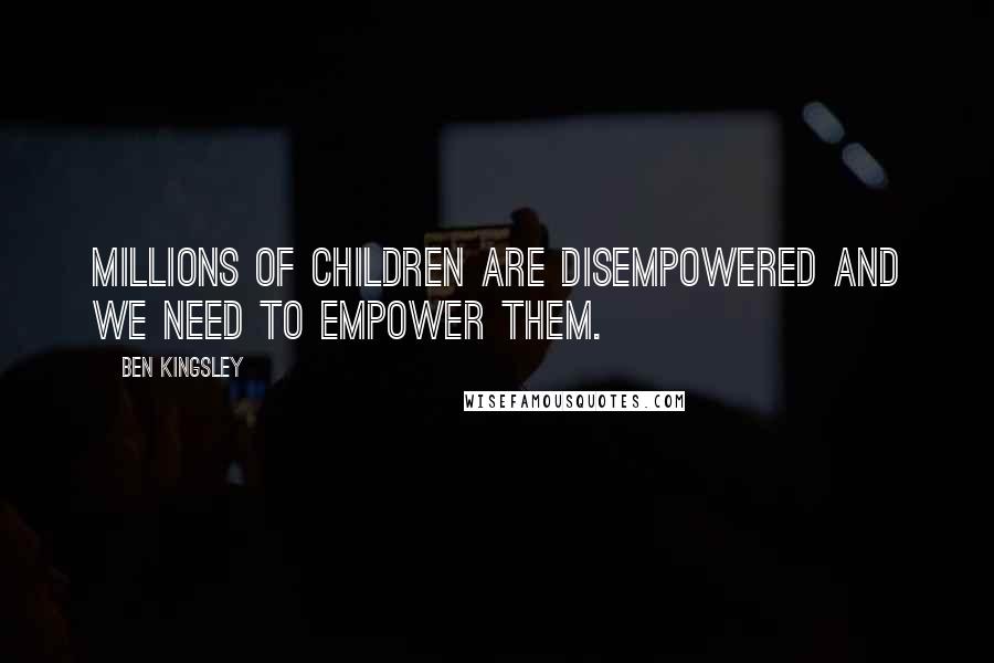 Ben Kingsley Quotes: Millions of children are disempowered and we need to empower them.