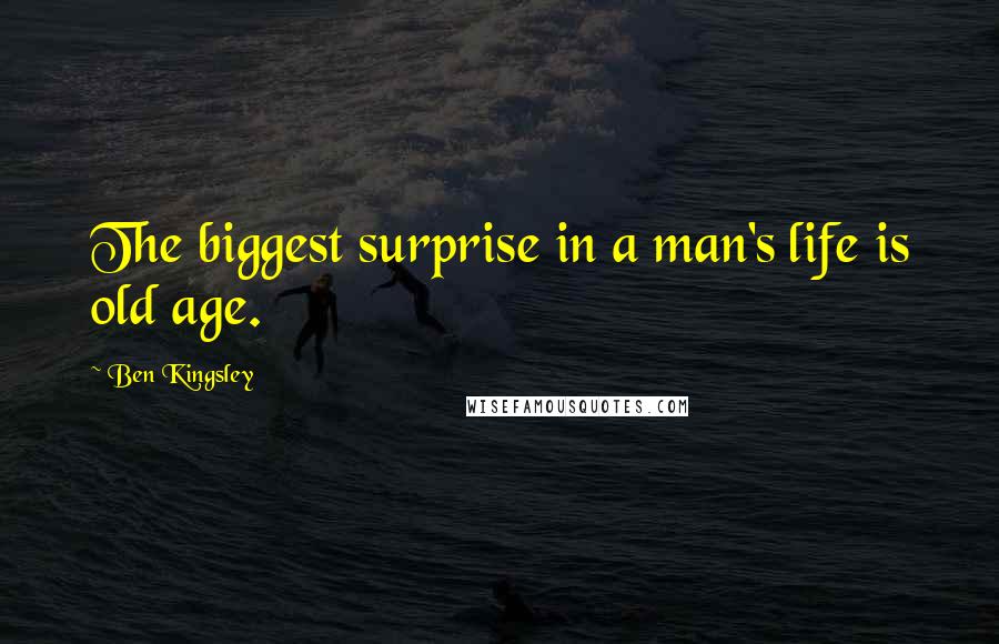 Ben Kingsley Quotes: The biggest surprise in a man's life is old age.