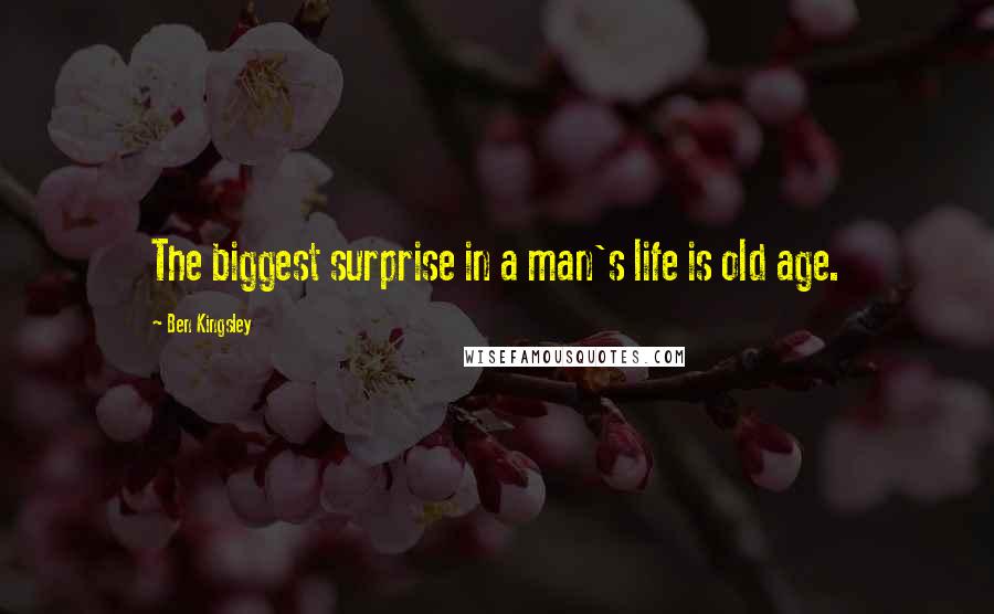 Ben Kingsley Quotes: The biggest surprise in a man's life is old age.