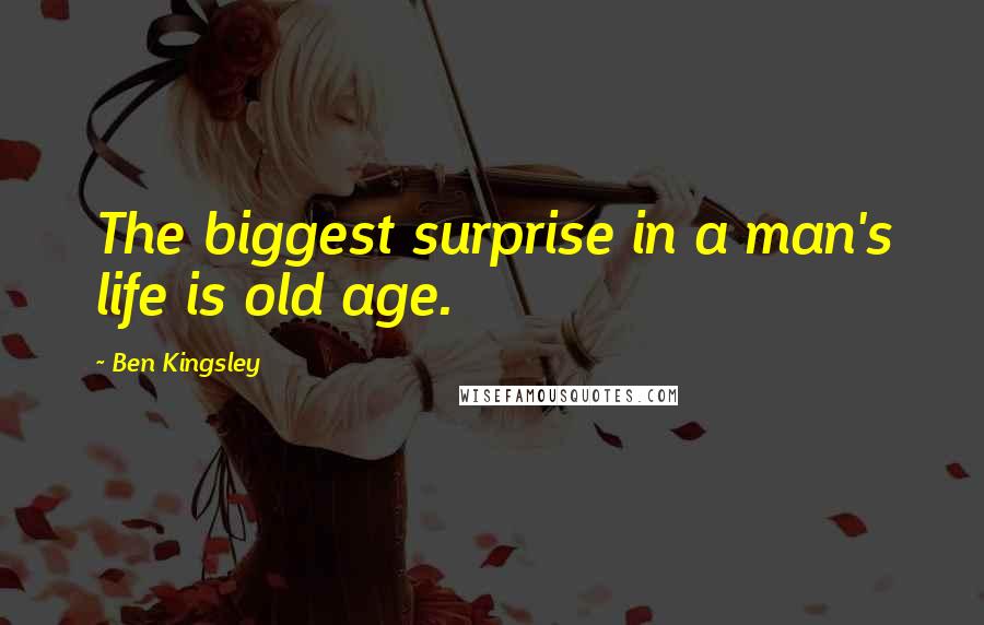 Ben Kingsley Quotes: The biggest surprise in a man's life is old age.