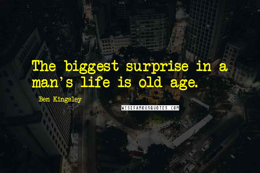 Ben Kingsley Quotes: The biggest surprise in a man's life is old age.