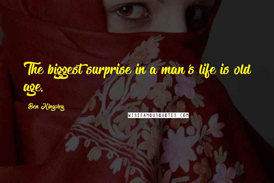 Ben Kingsley Quotes: The biggest surprise in a man's life is old age.