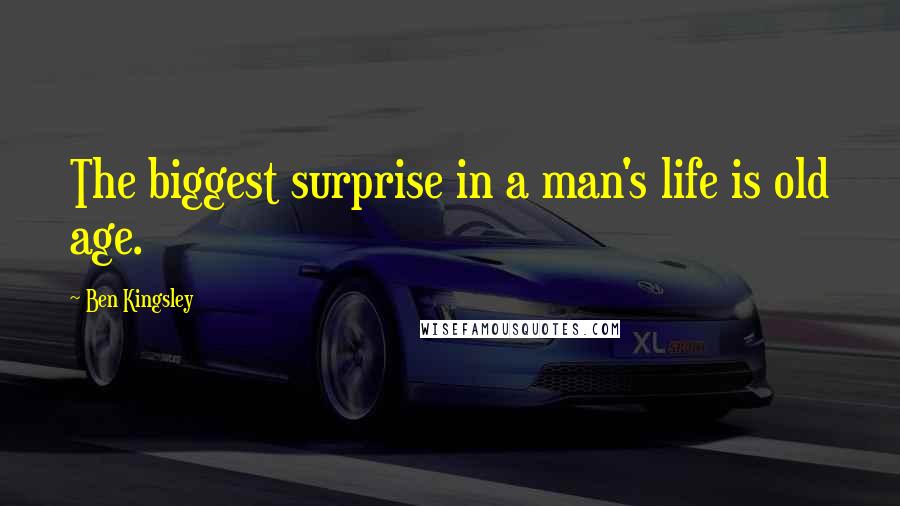 Ben Kingsley Quotes: The biggest surprise in a man's life is old age.