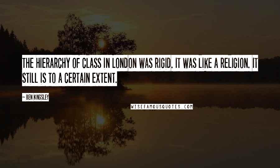 Ben Kingsley Quotes: The hierarchy of class in London was rigid. It was like a religion. It still is to a certain extent.