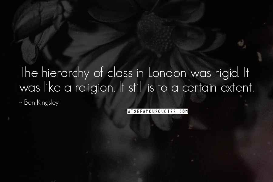 Ben Kingsley Quotes: The hierarchy of class in London was rigid. It was like a religion. It still is to a certain extent.