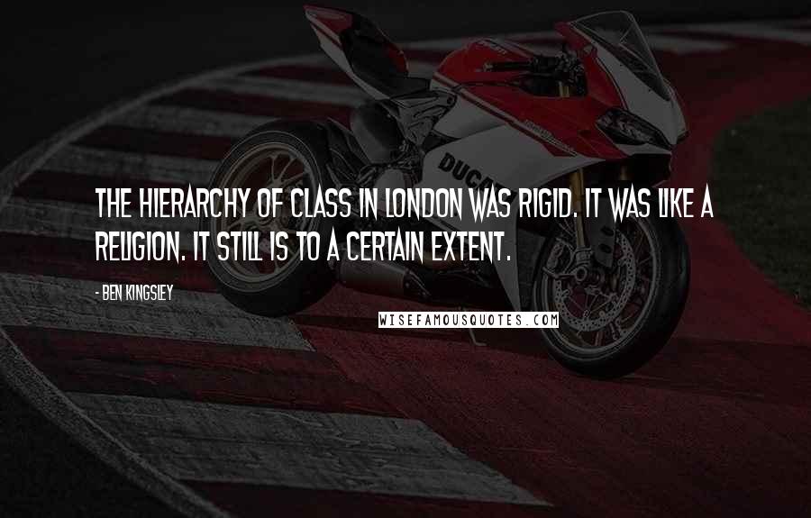 Ben Kingsley Quotes: The hierarchy of class in London was rigid. It was like a religion. It still is to a certain extent.