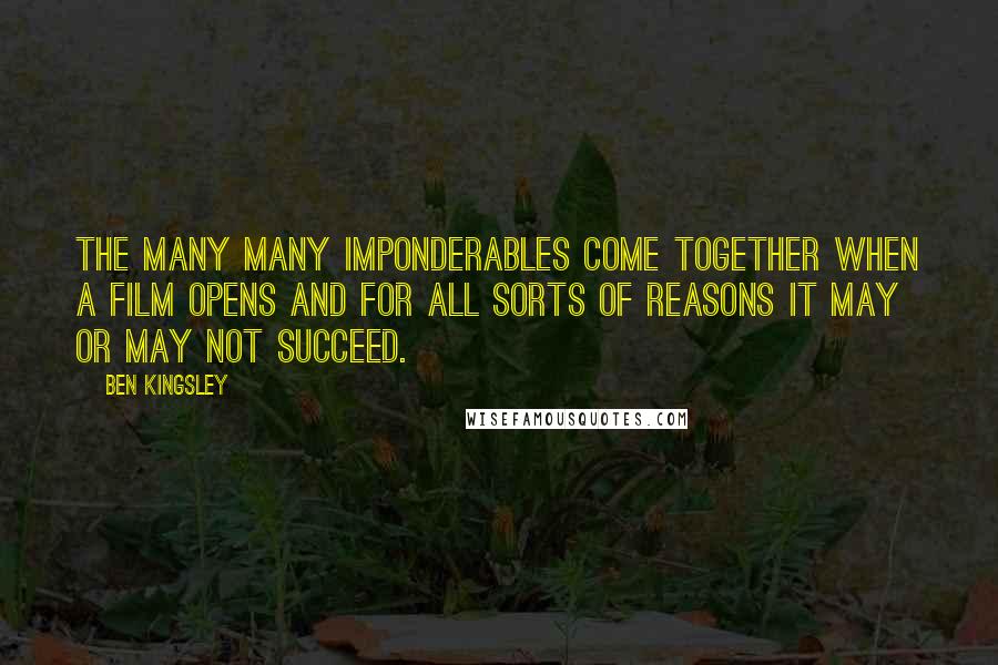 Ben Kingsley Quotes: The many many imponderables come together when a film opens and for all sorts of reasons it may or may not succeed.