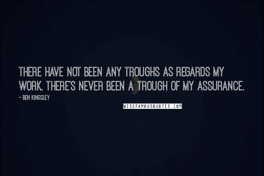 Ben Kingsley Quotes: There have not been any troughs as regards my work. There's never been a trough of my assurance.